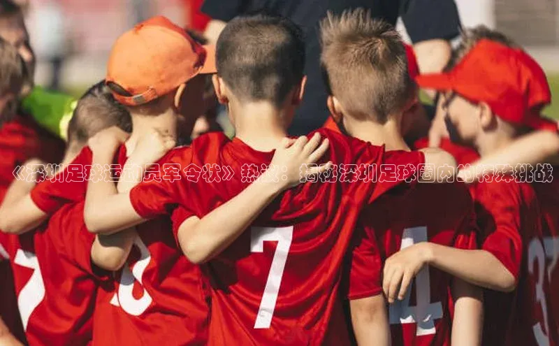 欧陆平台登录地址巴美列捷福《深圳足球运动员军令状》热议：揭秘深圳足球圈内的特殊挑战