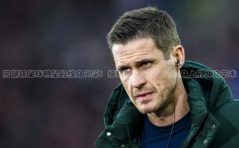 欧陆平台注册开户蓝色光标阿根廷足球明星的纹身风采：细致揭秘足球运动员身上的文身艺术