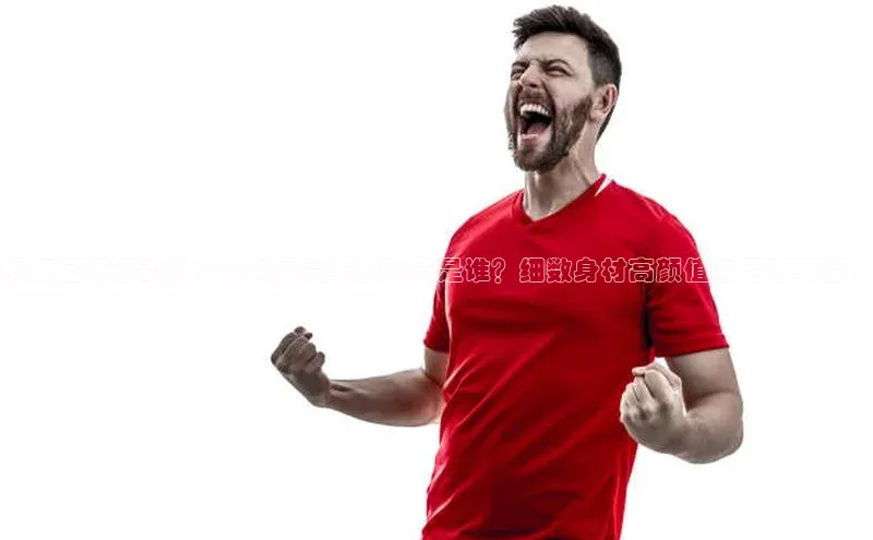 欧陆娱乐平台登录百度智能云揭秘足球运动员中身材最完美的球员是谁？细数身材高颜值的足球明星！