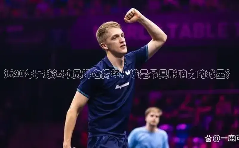 欧陆平台登录地址百度取证近20年足球运动员排名揭秘：谁是最具影响力的球星？