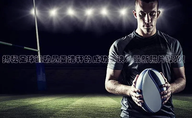 欧陆娱乐平台登录app爱慕股份揭秘足球运动员姜浩轩的成功秘诀：最新照片曝光！