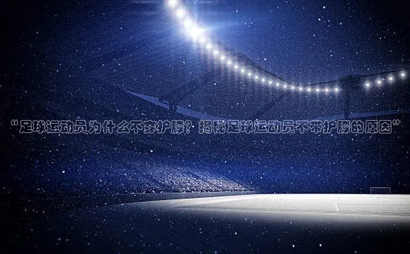 欧陆注册官方轻美电器“足球运动员为什么不穿护膝？揭秘足球运动员不带护膝的原因”