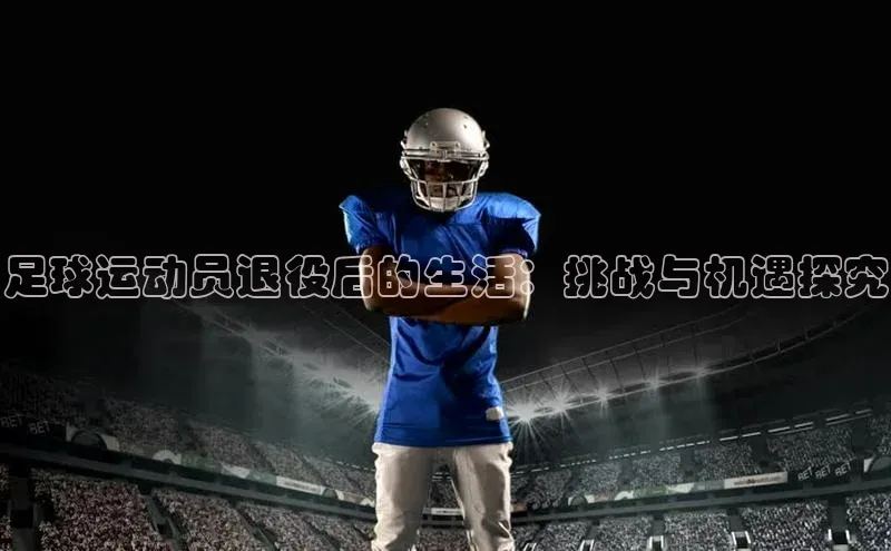 欧陆注册登录入口2024赛富乐斯足球运动员退役后的生活：挑战与机遇探究