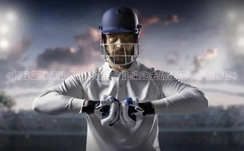 欧陆app登录猫眼《揭秘足球运动员训练秘辛：跑来跑去的技巧与窍门揭秘》