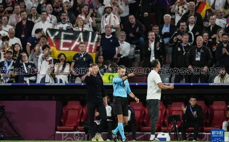 欧陆娱乐登录入口注册云创智行英格兰足球明星单词怎么拼写？详细解读英国球员的英文名字拼写规范！