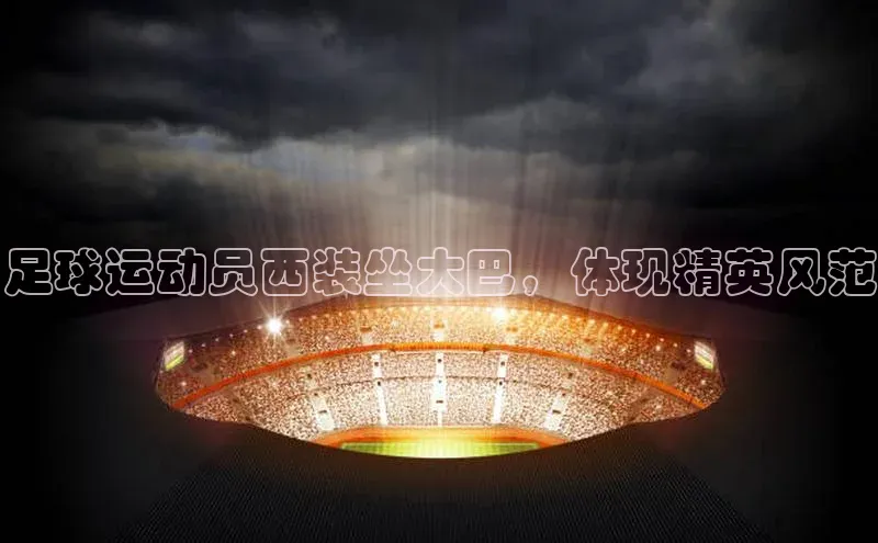 欧陆娱乐怎么注册账号普信公司足球运动员西装坐大巴，体现精英风范