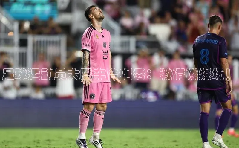 欧陆平台注册开户ARGA公司足球运动员大巴车合唱秀：激情燃爆场！