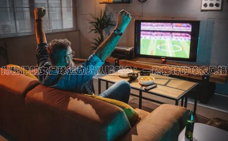 欧陆注册手机版百度数据开放平台揭秘伊朗女足球运动员队服颜色：一窥独特的球衣风格