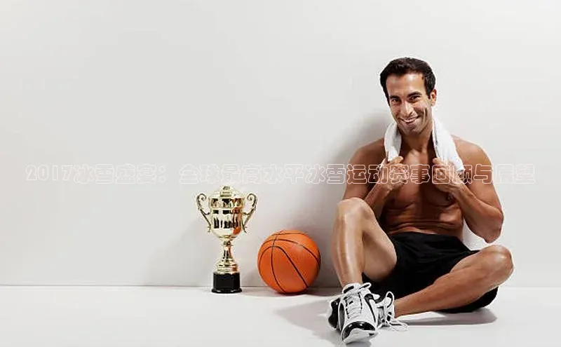 欧陆娱乐app下载安装路畅科技2017冰雪盛宴：全球最高水平冰雪运动赛事回顾与展望