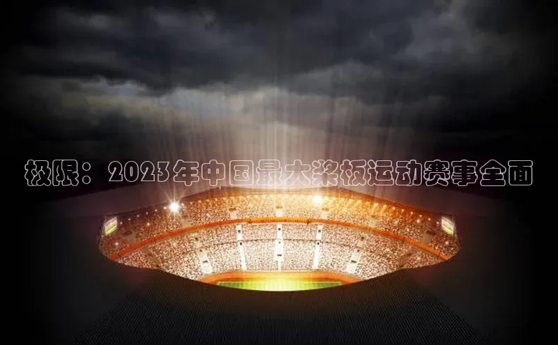 欧陆娱乐app下载梯哥哥科技极限：2023年中国最大桨板运动赛事全面