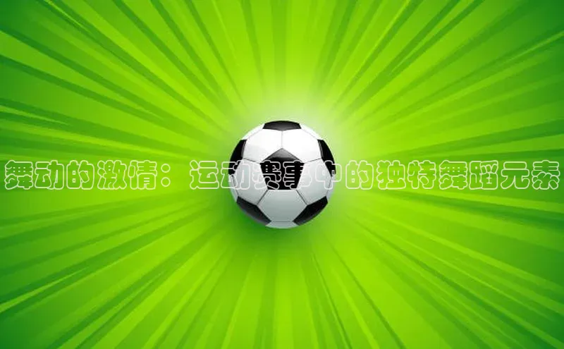 欧陆注册APP官方下载字节跳动舞动的激情：运动赛事中的独特舞蹈元素