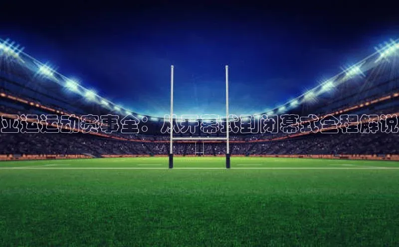 欧陆注册平台登录入口知乎亚运运动赛事全：从开幕式到闭幕式全程解说