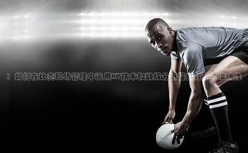 欧陆注册APP官方下载雷柏科技：如何在比赛现场管理中运用KV技术和数据分析提升效率与准确性