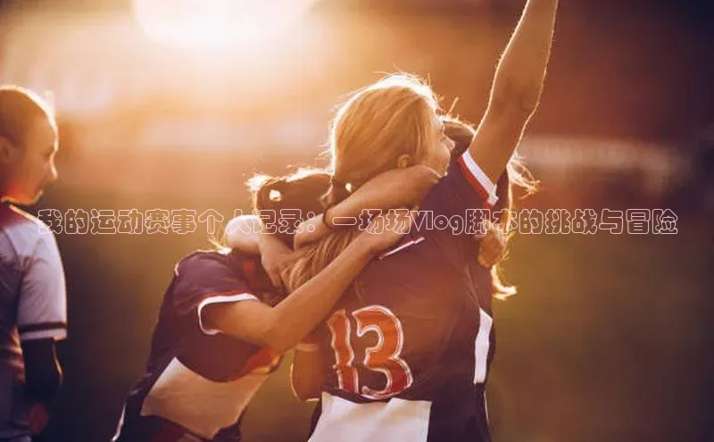 欧陆娱乐登录入口注册百度移动开放平台我的运动赛事个人记录：一场场Vlog脚本的挑战与冒险