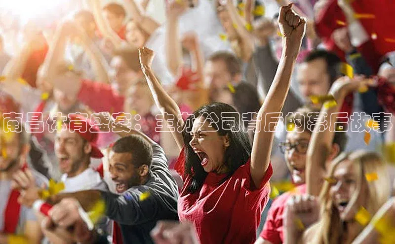 欧陆注册登录入口2024赛富乐斯南昌体育盛宴：主办公司背后的幕后故事