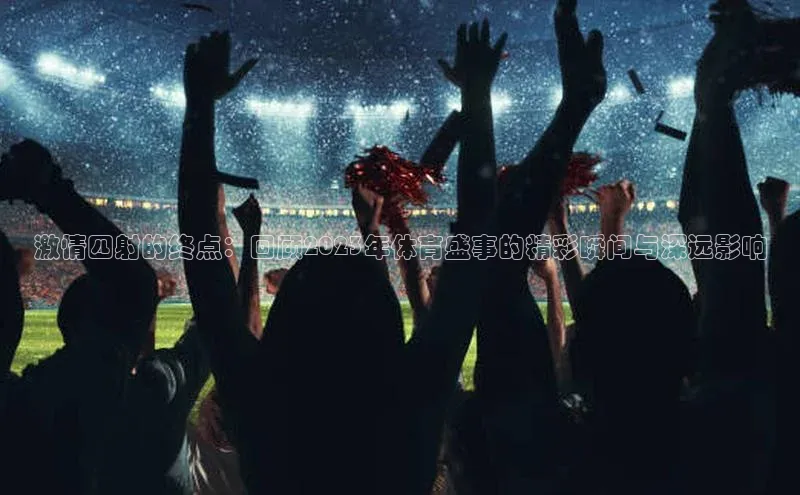激情四射的终点：回顾2023年体育盛事的精彩瞬间与深远影响