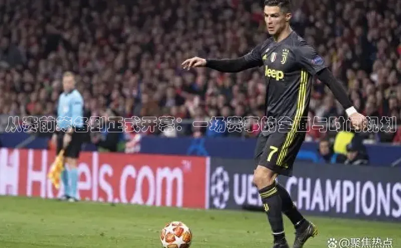 从赛前筹备到正式开幕：一场赛事的全面与时间规划