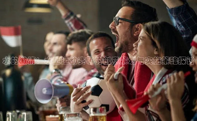 水的激情：水上运动赛事的创意策划与实施策略探讨