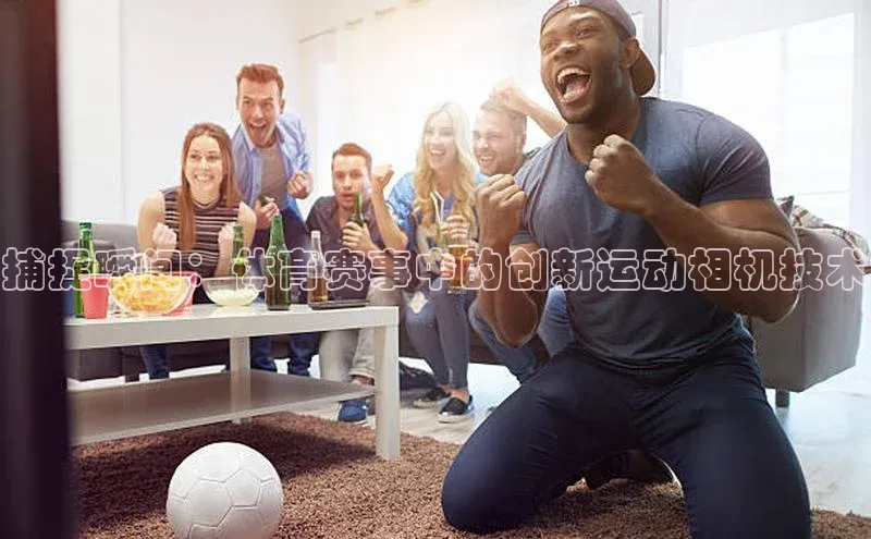 捕捉瞬间：体育赛事中的创新运动相机技术