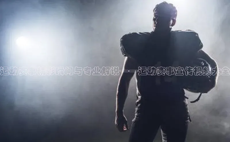 运动赛事精彩瞬间与专业解说——运动赛事宣传视频大全