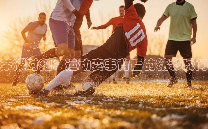 荣耀时刻：运动赛事背后的精彩瞬间