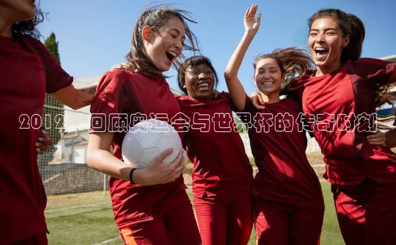 2012：回顾奥运会与世界杯的传奇时刻