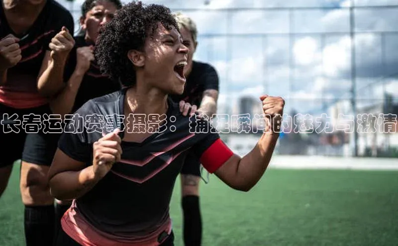 长春运动赛事摄影：捕捉瞬间的魅力与激情