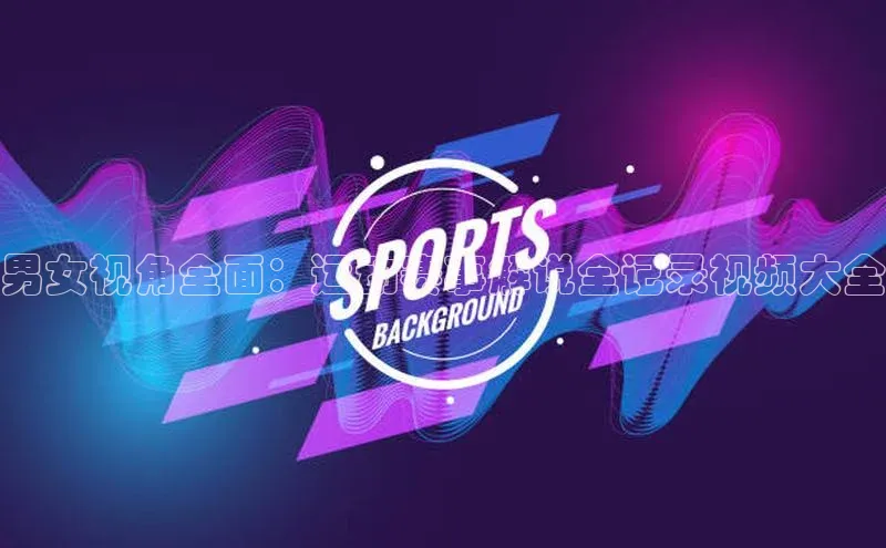 男女视角全面：运动赛事解说全记录视频大全