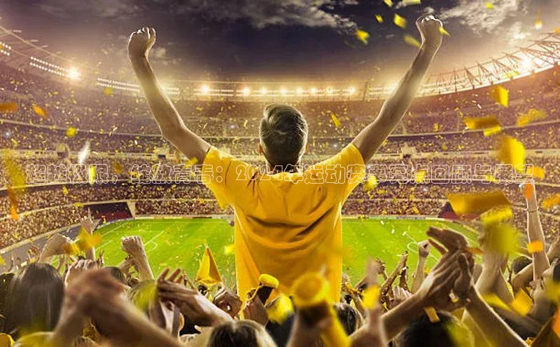 超越极限，绽放青春：2024年运动赛事亮点回顾与展望