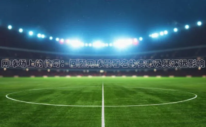 网球场上的传奇：回顾网球最著名的赛事及其深远影响