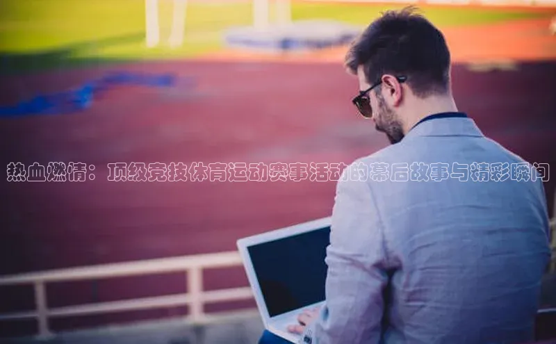 热血燃情：顶级竞技体育运动赛事活动的幕后故事与精彩瞬间