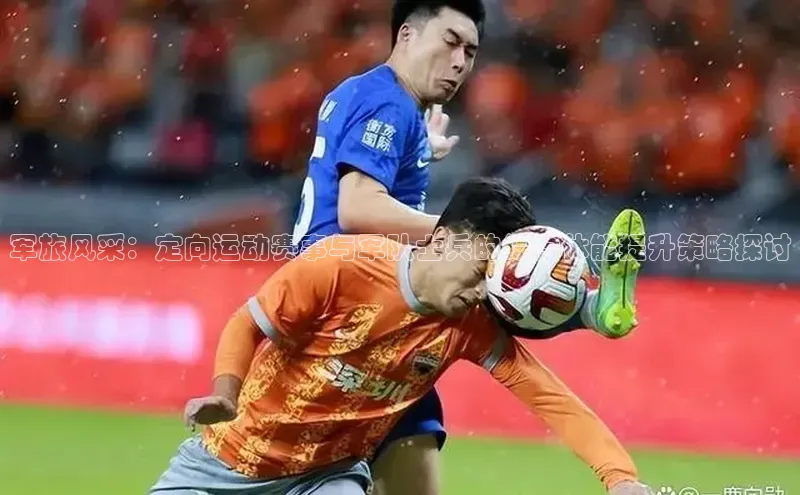 军旅风采：定向运动赛事与军队士兵的综合体能提升策略探讨