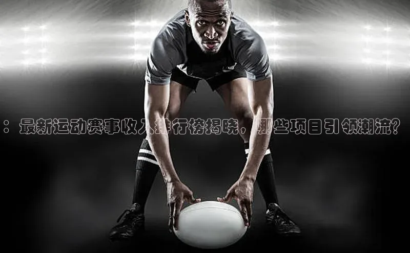 ：最新运动赛事收入排行榜揭晓，哪些项目引领潮流？