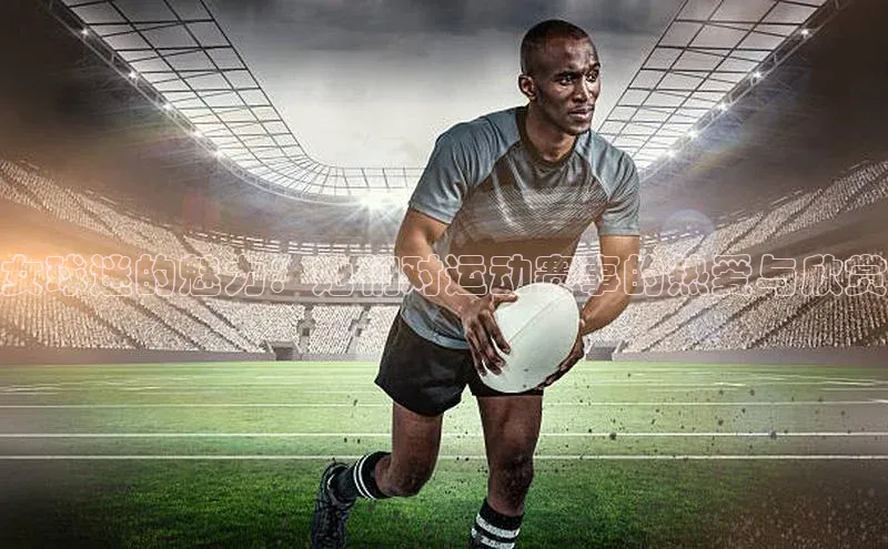 女球迷的魅力：她们对运动赛事的热爱与欣赏