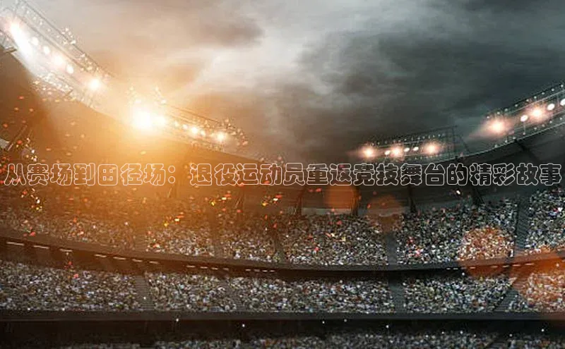 从赛场到田径场：退役运动员重返竞技舞台的精彩故事