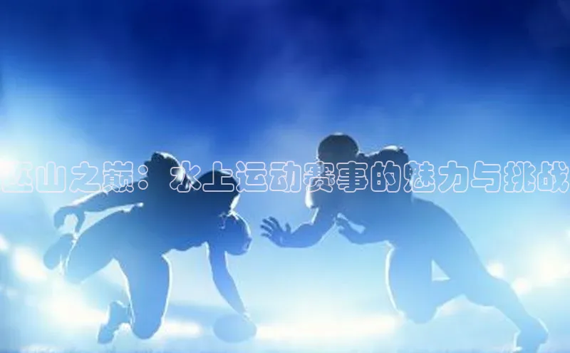 巫山之巅：水上运动赛事的魅力与挑战