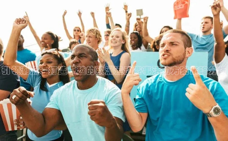 引领潮流：打造卓越的欧洲运动赛事活动方案策略分析