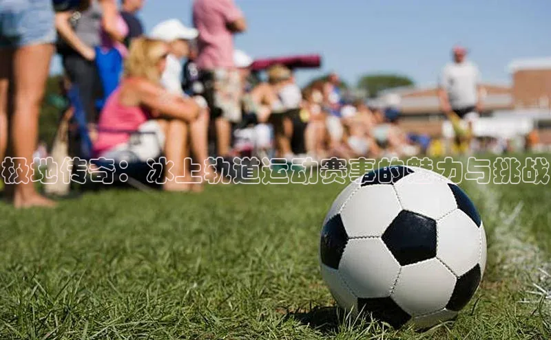 极地传奇：冰上轨道运动赛事的魅力与挑战