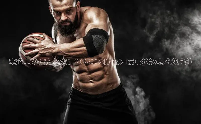 赛道上的城市魅力：2023中国成都国际马拉松赛盛装启航