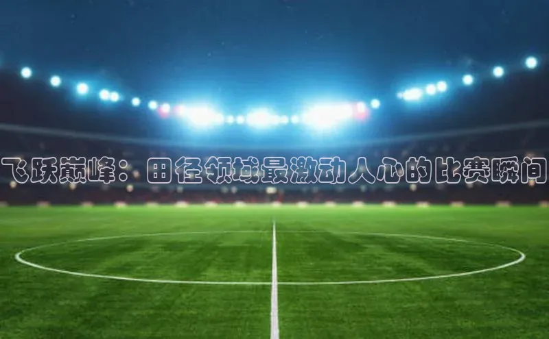 飞跃巅峰：田径领域最激动人心的比赛瞬间