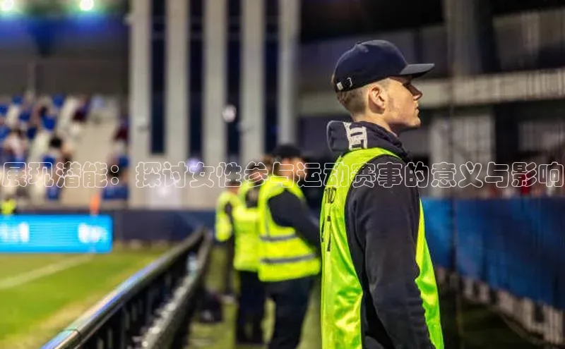 展现潜能：探讨女性参与运动赛事的意义与影响