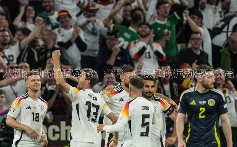 人潮涌动的体育盛宴：全球最受欢迎的运动赛事大赏