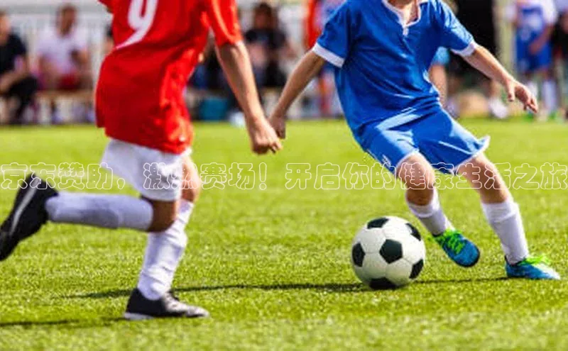 京东赞助，激燃赛场！开启你的健康生活之旅