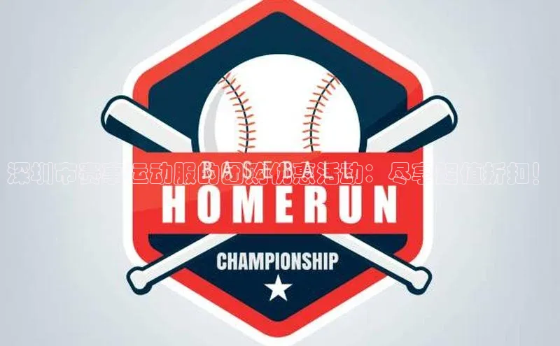 深圳市赛事运动服的团购优惠活动：尽享超值折扣！