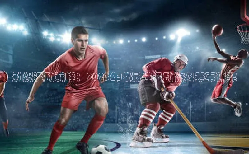 劲爆运动巅峰：2023年度最佳运动饮料赛事评奖