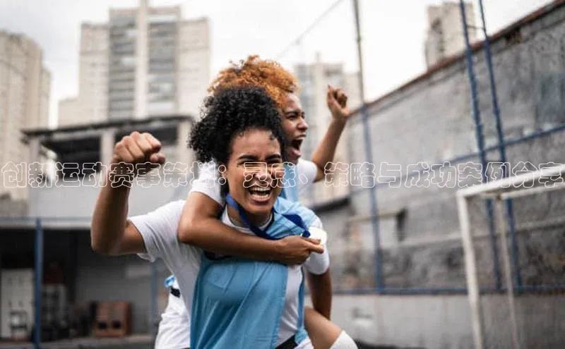 创新运动赛事策划：灵感、策略与成功案例分享